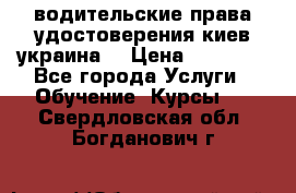 водительские права удостоверения киев украина  › Цена ­ 12 000 - Все города Услуги » Обучение. Курсы   . Свердловская обл.,Богданович г.